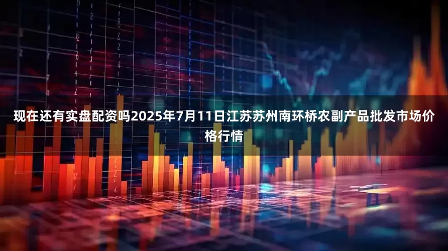 现在还有实盘配资吗2025年7月11日江苏苏州南环桥农副产品批发市场价格行情