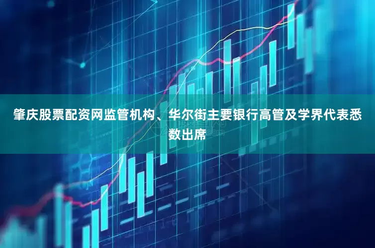 肇庆股票配资网监管机构、华尔街主要银行高管及学界代表悉数出席