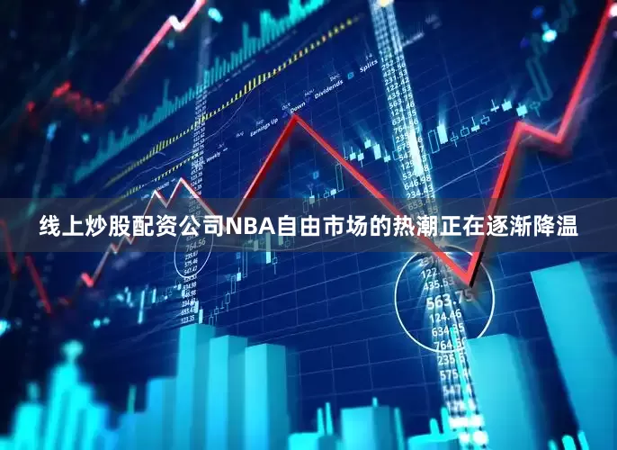 线上炒股配资公司NBA自由市场的热潮正在逐渐降温