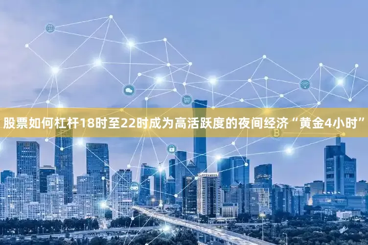 股票如何杠杆18时至22时成为高活跃度的夜间经济“黄金4小时”