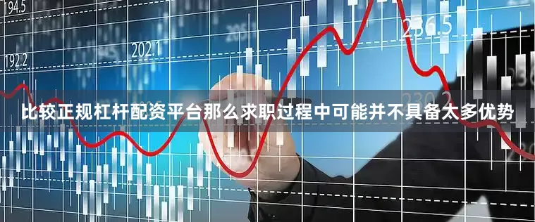 比较正规杠杆配资平台那么求职过程中可能并不具备太多优势
